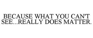 BECAUSE WHAT YOU CAN'T SEE...REALLY DOES MATTER. trademark