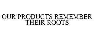 OUR PRODUCTS REMEMBER THEIR ROOTS trademark