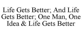 LIFE GETS BETTER; AND LIFE GETS BETTER; ONE MAN, ONE IDEA & LIFE GETS BETTER trademark