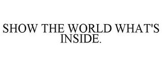 SHOW THE WORLD WHAT'S INSIDE. trademark