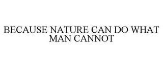 BECAUSE NATURE CAN DO WHAT MAN CANNOT trademark