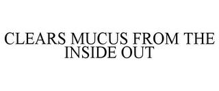 CLEARS MUCUS FROM THE INSIDE OUT trademark