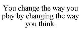 YOU CHANGE THE WAY YOU PLAY BY CHANGING THE WAY YOU THINK. trademark