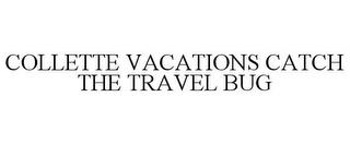 COLLETTE VACATIONS CATCH THE TRAVEL BUG trademark