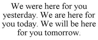 WE WERE HERE FOR YOU YESTERDAY. WE ARE HERE FOR YOU TODAY. WE WILL BE HERE FOR YOU TOMORROW. trademark