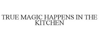 TRUE MAGIC HAPPENS IN THE KITCHEN trademark