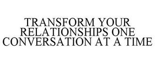 TRANSFORM YOUR RELATIONSHIPS ONE CONVERSATION AT A TIME trademark