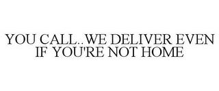 YOU CALL..WE DELIVER EVEN IF YOU'RE NOTHOME trademark