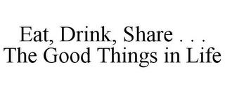 EAT, DRINK, SHARE . . . THE GOOD THINGS IN LIFE trademark