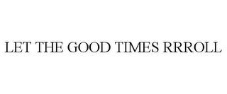 LET THE GOOD TIMES RRROLL trademark