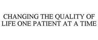 CHANGING THE QUALITY OF LIFE ONE PATIENT AT A TIME trademark