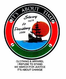 IT'S ABOUT TIME SLAVERY 1619 TO PRESIDENCY 2009 CLOTHING & APPAREL I REFUSE TO STAND WE MARCH FOR JUSTICE IT'S ABOUT CHANGE trademark