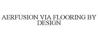 AERFUSION VIA FLOORING BY DESIGN trademark