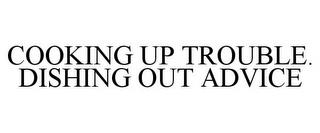 COOKING UP TROUBLE. DISHING OUT ADVICE trademark