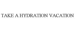 TAKE A HYDRATION VACATION trademark