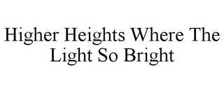 HIGHER HEIGHTS WHERE THE LIGHT SO BRIGHT trademark