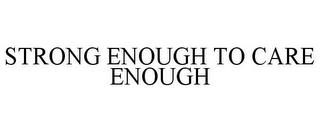 STRONG ENOUGH TO CARE ENOUGH trademark