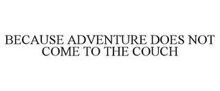 BECAUSE ADVENTURE DOES NOT COME TO THE COUCH trademark