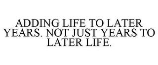 ADDING LIFE TO LATER YEARS. NOT JUST YEARS TO LATER LIFE. trademark