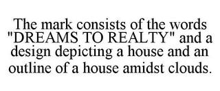 THE MARK CONSISTS OF THE WORDS "DREAMS TO REALTY" AND A DESIGN DEPICTING A HOUSE AND AN OUTLINE OF A HOUSE AMIDST CLOUDS. trademark