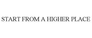 START FROM A HIGHER PLACE trademark