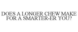 DOES A LONGER CHEW MAKE FOR A SMARTER-ER YOU? trademark