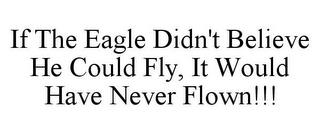 IF THE EAGLE DIDN'T BELIEVE HE COULD FLY, IT WOULD HAVE NEVER FLOWN!!! trademark