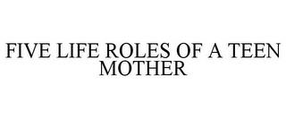 FIVE LIFE ROLES OF A TEEN MOTHER trademark