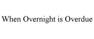 WHEN OVERNIGHT IS OVERDUE trademark