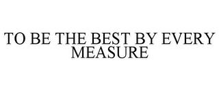 TO BE THE BEST BY EVERY MEASURE trademark