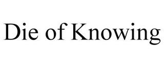 DIE OF KNOWING trademark