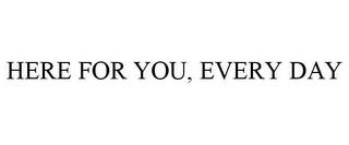 HERE FOR YOU, EVERY DAY trademark