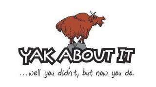 YAK ABOUT IT ...WELL YOU DIDN'T, BUT NOW YOU DO. trademark