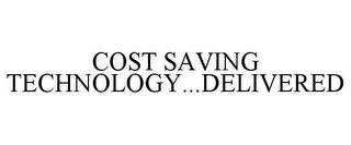 COST SAVING TECHNOLOGY...DELIVERED trademark