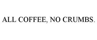 ALL COFFEE, NO CRUMBS. trademark