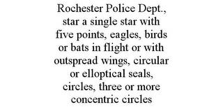 ROCHESTER POLICE DEPT., STAR A SINGLE STAR WITH FIVE POINTS, EAGLES, BIRDS OR BATS IN FLIGHT OR WITH OUTSPREAD WINGS, CIRCULAR OR ELLOPTICAL SEALS, CIRCLES, THREE OR MORE CONCENTRIC CIRCLES trademark