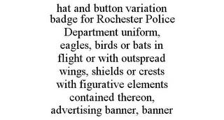 HAT AND BUTTON VARIATION BADGE FOR ROCHESTER POLICE DEPARTMENT UNIFORM, EAGLES, BIRDS OR BATS IN FLIGHT OR WITH OUTSPREAD WINGS, SHIELDS OR CRESTS WITH FIGURATIVE ELEMENTS CONTAINED THEREON, ADVERTISING BANNER, BANNER trademark