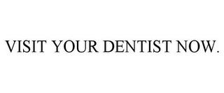 VISIT YOUR DENTIST NOW. trademark