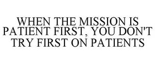 WHEN THE MISSION IS PATIENT FIRST, YOU DON'T TRY FIRST ON PATIENTS trademark