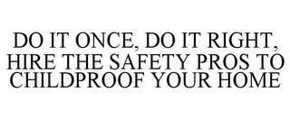 DO IT ONCE, DO IT RIGHT, HIRE THE SAFETY PROS TO CHILDPROOF YOUR HOME trademark