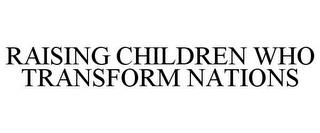 RAISING CHILDREN WHO TRANSFORM NATIONS trademark