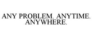 ANY PROBLEM. ANYTIME. ANYWHERE. trademark