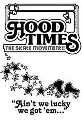 HOOD TIMES THE SKATE MOVEMENT!! "AIN'T WE LUCKY WE GOT 'EM..." trademark