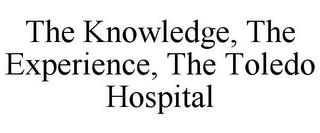 THE KNOWLEDGE, THE EXPERIENCE, THE TOLEDO HOSPITAL trademark