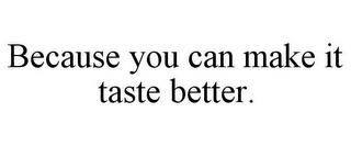 BECAUSE YOU CAN MAKE IT TASTE BETTER. trademark