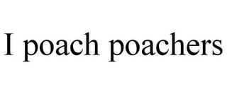 I POACH POACHERS trademark