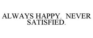 ALWAYS HAPPY. NEVER SATISFIED. trademark