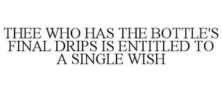 THEE WHO HAS THE BOTTLE'S FINAL DRIPS IS ENTITLED TO A SINGLE WISH trademark