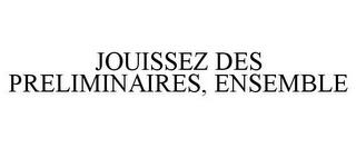 JOUISSEZ DES PRELIMINAIRES, ENSEMBLE trademark