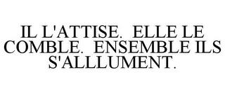 IL L'ATTISE. ELLE LE COMBLE. ENSEMBLE ILS S'ALLLUMENT. trademark